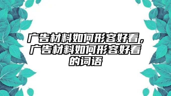 廣告材料如何形容好看，廣告材料如何形容好看的詞語