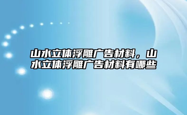 山水立體浮雕廣告材料，山水立體浮雕廣告材料有哪些