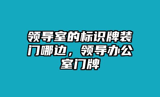 領(lǐng)導(dǎo)室的標(biāo)識牌裝門哪邊，領(lǐng)導(dǎo)辦公室門牌