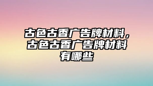 古色古香廣告牌材料，古色古香廣告牌材料有哪些