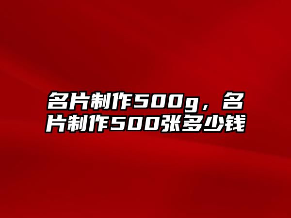 名片制作500g，名片制作500張多少錢