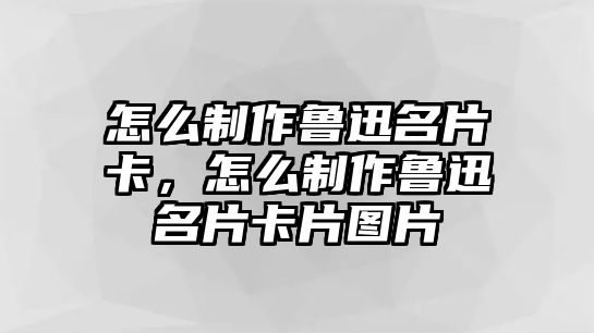 怎么制作魯迅名片卡，怎么制作魯迅名片卡片圖片