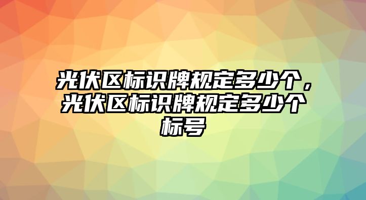 光伏區(qū)標(biāo)識(shí)牌規(guī)定多少個(gè)，光伏區(qū)標(biāo)識(shí)牌規(guī)定多少個(gè)標(biāo)號(hào)