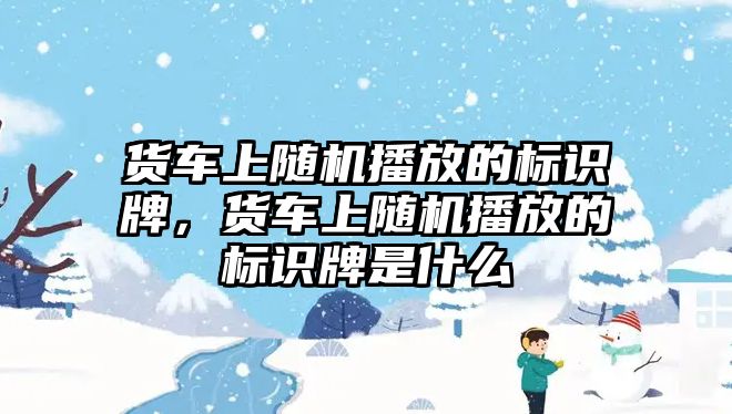 貨車上隨機(jī)播放的標(biāo)識(shí)牌，貨車上隨機(jī)播放的標(biāo)識(shí)牌是什么