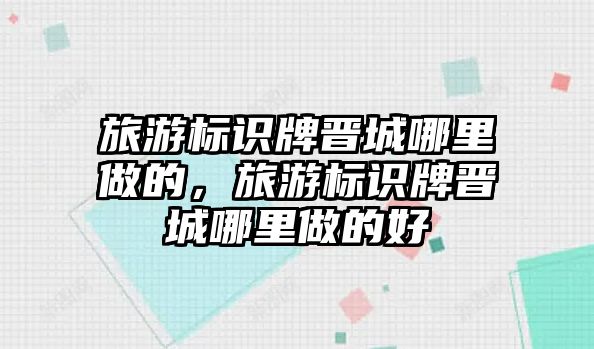 旅游標(biāo)識牌晉城哪里做的，旅游標(biāo)識牌晉城哪里做的好