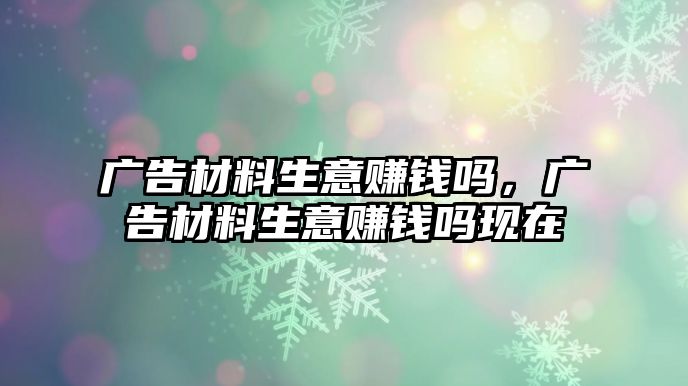 廣告材料生意賺錢嗎，廣告材料生意賺錢嗎現(xiàn)在