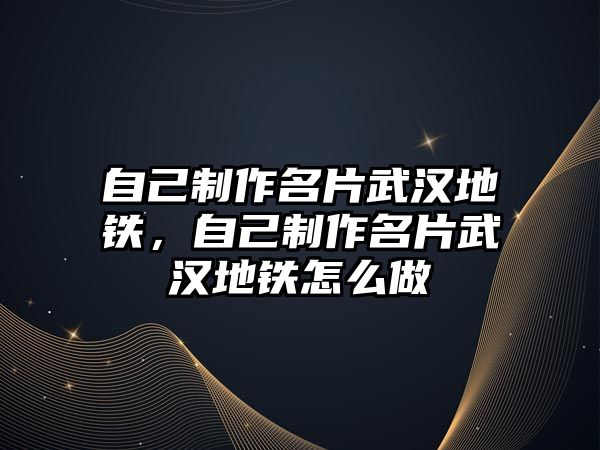 自己制作名片武漢地鐵，自己制作名片武漢地鐵怎么做