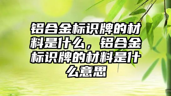 鋁合金標識牌的材料是什么，鋁合金標識牌的材料是什么意思