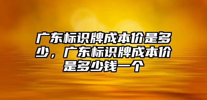 廣東標識牌成本價是多少，廣東標識牌成本價是多少錢一個