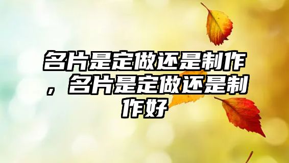 名片是定做還是制作，名片是定做還是制作好