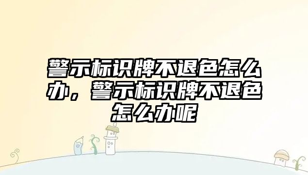 警示標(biāo)識牌不退色怎么辦，警示標(biāo)識牌不退色怎么辦呢