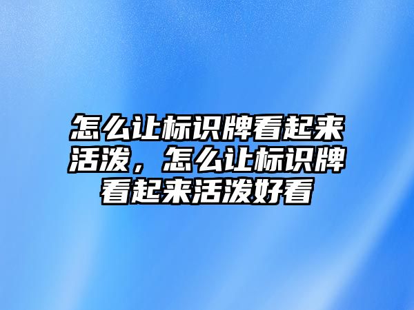 怎么讓標(biāo)識牌看起來活潑，怎么讓標(biāo)識牌看起來活潑好看