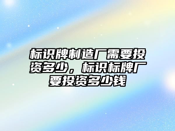 標識牌制造廠需要投資多少，標識標牌廠要投資多少錢