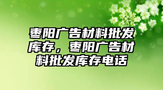 棗陽廣告材料批發(fā)庫存，棗陽廣告材料批發(fā)庫存電話