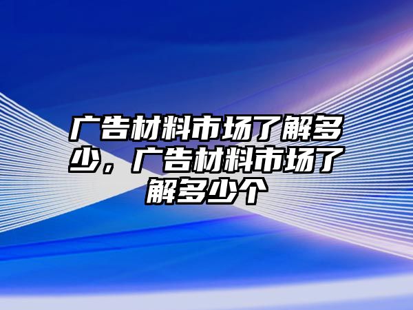 廣告材料市場(chǎng)了解多少，廣告材料市場(chǎng)了解多少個(gè)