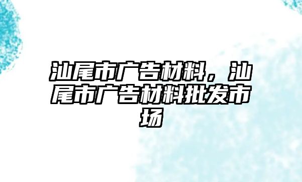 汕尾市廣告材料，汕尾市廣告材料批發(fā)市場