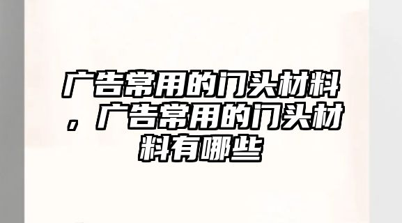 廣告常用的門頭材料，廣告常用的門頭材料有哪些