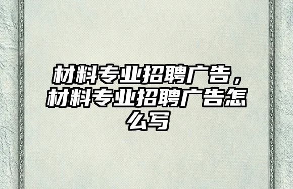 材料專業(yè)招聘廣告，材料專業(yè)招聘廣告怎么寫