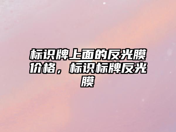 標識牌上面的反光膜價格，標識標牌反光膜