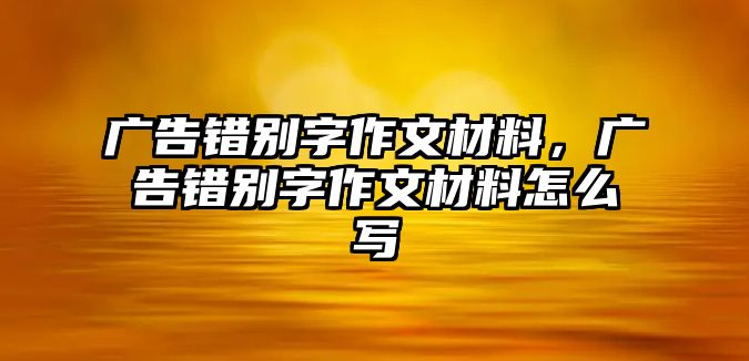 廣告錯別字作文材料，廣告錯別字作文材料怎么寫