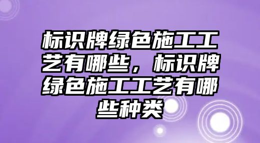 標識牌綠色施工工藝有哪些，標識牌綠色施工工藝有哪些種類