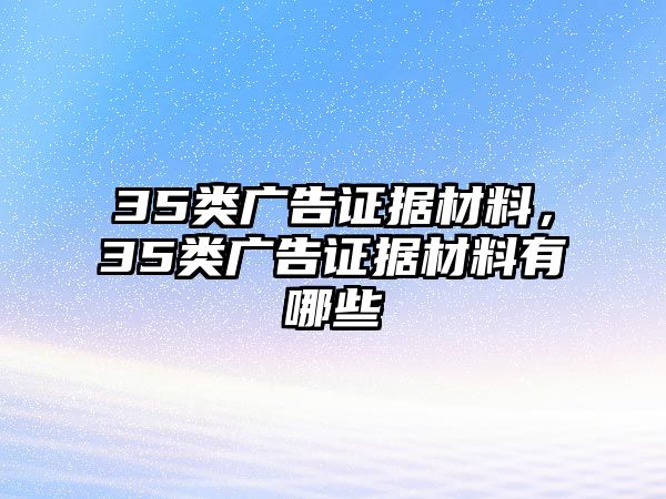 35類廣告證據(jù)材料，35類廣告證據(jù)材料有哪些