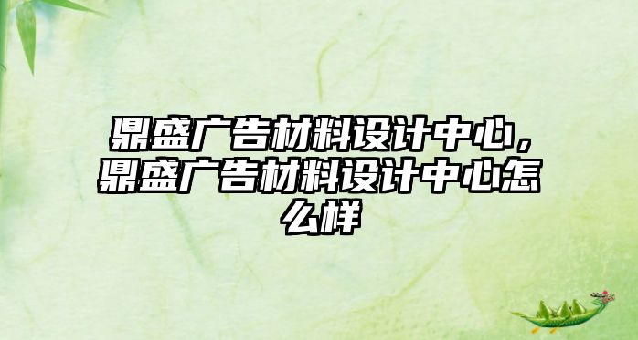 鼎盛廣告材料設(shè)計(jì)中心，鼎盛廣告材料設(shè)計(jì)中心怎么樣