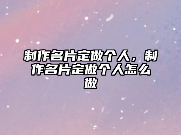 制作名片定做個人，制作名片定做個人怎么做