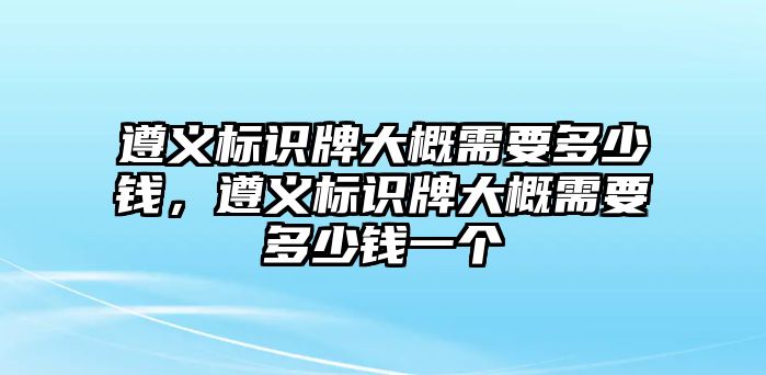 遵義標識牌大概需要多少錢，遵義標識牌大概需要多少錢一個