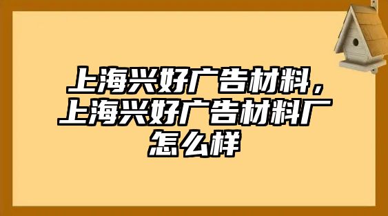 上海興好廣告材料，上海興好廣告材料廠怎么樣