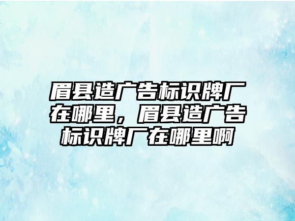 眉縣造廣告標識牌廠在哪里，眉縣造廣告標識牌廠在哪里啊