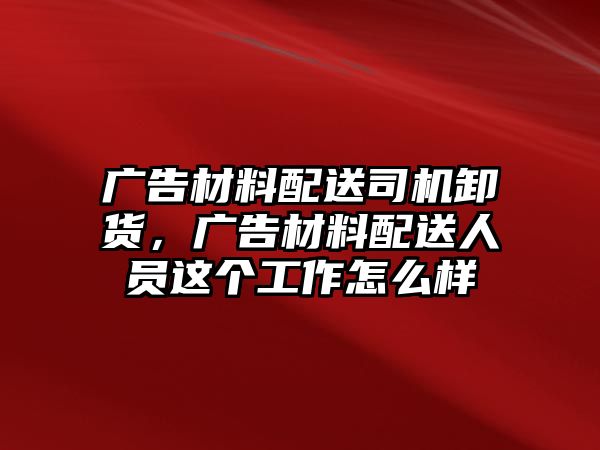 廣告材料配送司機(jī)卸貨，廣告材料配送人員這個(gè)工作怎么樣