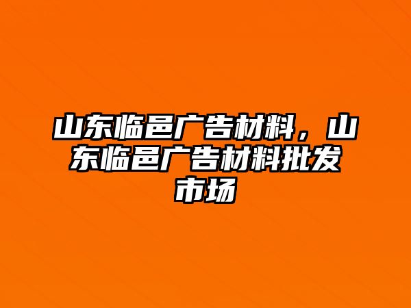 山東臨邑廣告材料，山東臨邑廣告材料批發(fā)市場