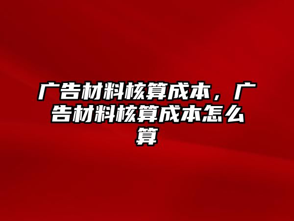 廣告材料核算成本，廣告材料核算成本怎么算