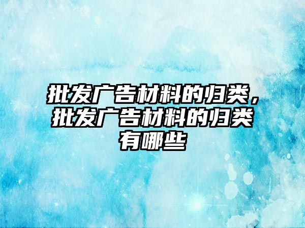 批發(fā)廣告材料的歸類，批發(fā)廣告材料的歸類有哪些