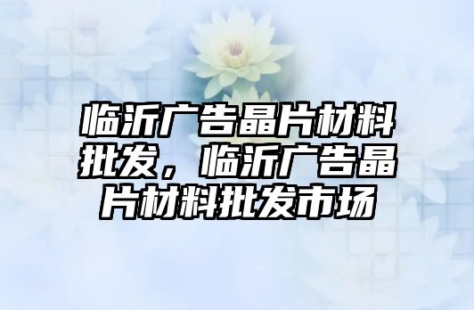 臨沂廣告晶片材料批發(fā)，臨沂廣告晶片材料批發(fā)市場