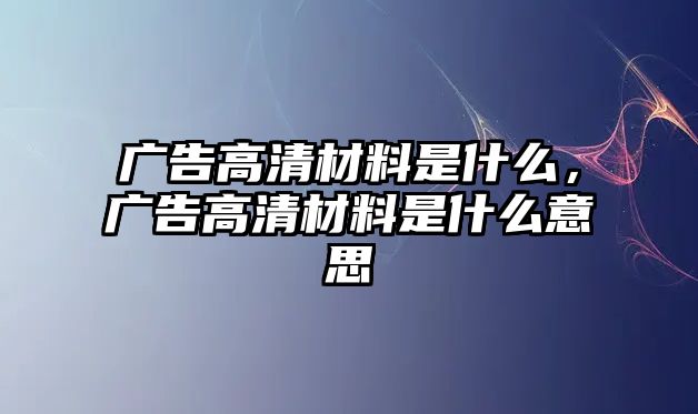 廣告高清材料是什么，廣告高清材料是什么意思