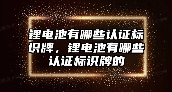 鋰電池有哪些認(rèn)證標(biāo)識(shí)牌，鋰電池有哪些認(rèn)證標(biāo)識(shí)牌的