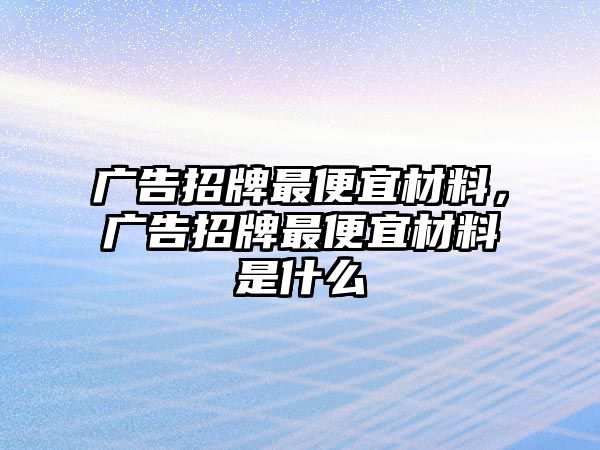 廣告招牌最便宜材料，廣告招牌最便宜材料是什么