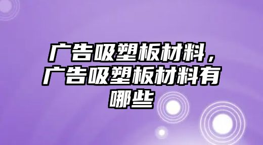 廣告吸塑板材料，廣告吸塑板材料有哪些