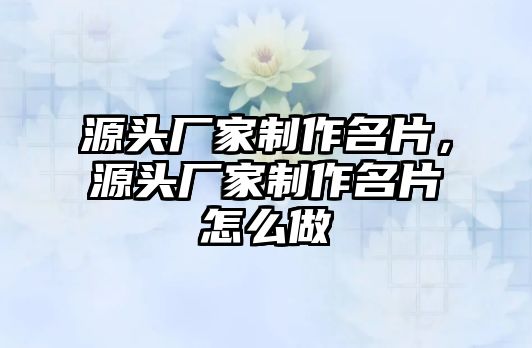 源頭廠家制作名片，源頭廠家制作名片怎么做