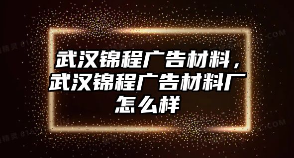 武漢錦程廣告材料，武漢錦程廣告材料廠怎么樣