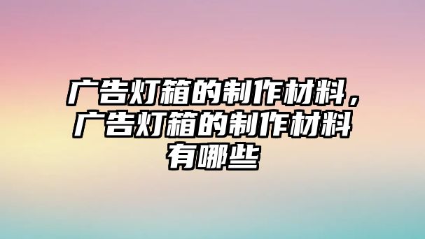 廣告燈箱的制作材料，廣告燈箱的制作材料有哪些