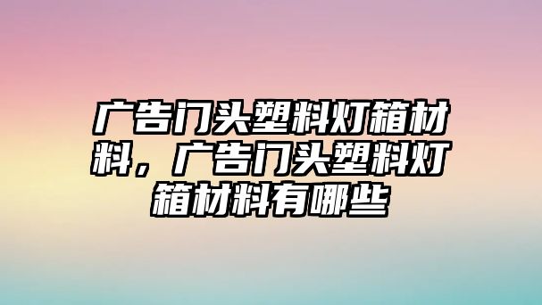 廣告門頭塑料燈箱材料，廣告門頭塑料燈箱材料有哪些