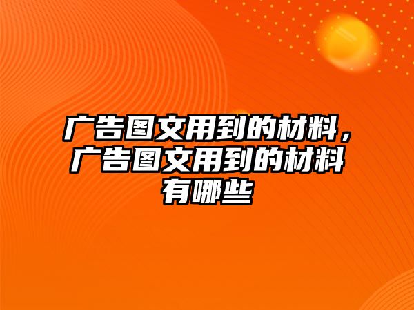 廣告圖文用到的材料，廣告圖文用到的材料有哪些