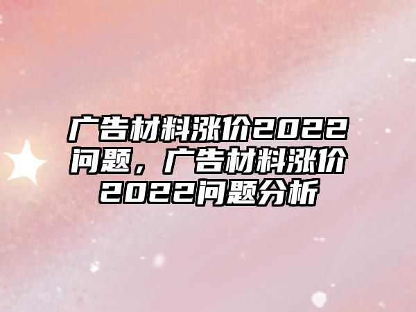 廣告材料漲價2022問題，廣告材料漲價2022問題分析