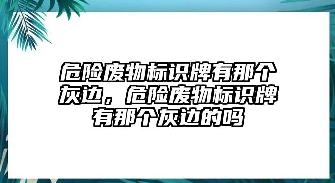 危險廢物標(biāo)識牌有那個灰邊，危險廢物標(biāo)識牌有那個灰邊的嗎