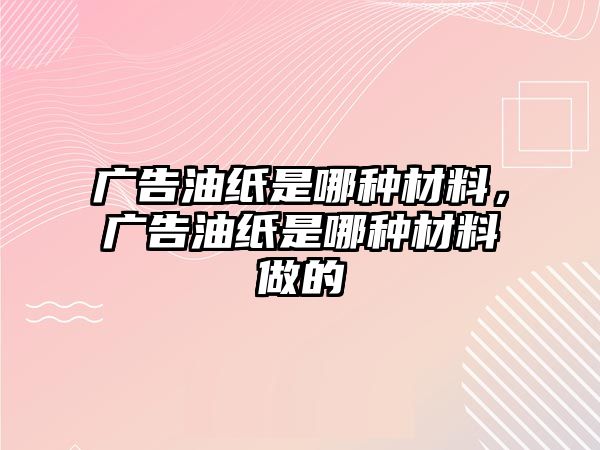 廣告油紙是哪種材料，廣告油紙是哪種材料做的