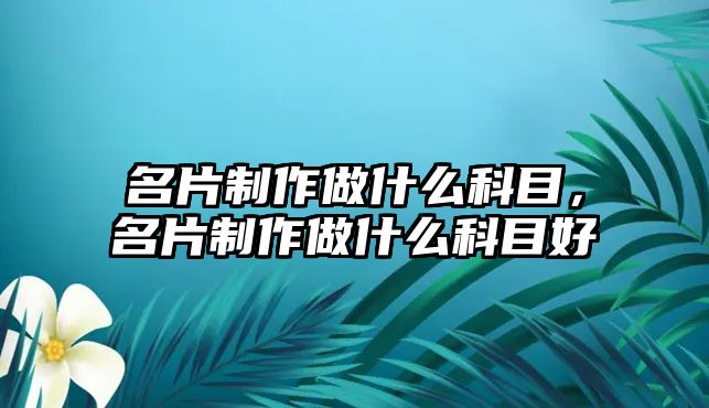 名片制作做什么科目，名片制作做什么科目好