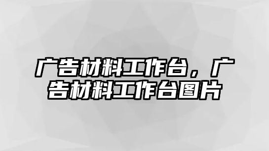 廣告材料工作臺，廣告材料工作臺圖片